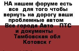 НА нашем форуме есть все, для того чтобы вернуть на дорогу ваши проблемные автом - Все города Авто » ПТС и документы   . Тамбовская обл.,Котовск г.